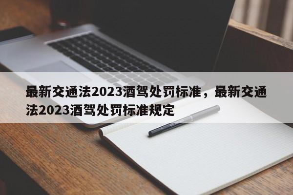 最新交通法2023酒驾处罚标准，最新交通法2023酒驾处罚标准规定-第1张图片-慕熙生活网