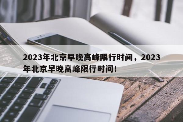 2023年北京早晚高峰限行时间，2023年北京早晚高峰限行时间！-第1张图片-慕熙生活网