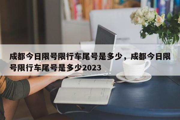 成都今日限号限行车尾号是多少，成都今日限号限行车尾号是多少2023-第1张图片-慕熙生活网