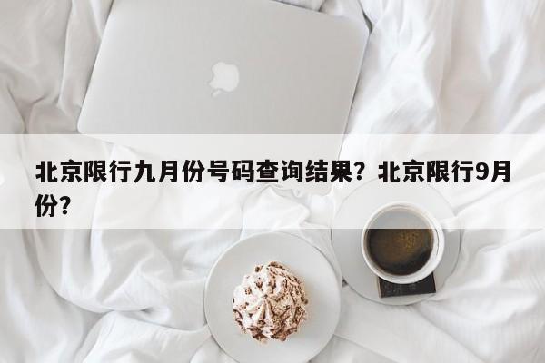 北京限行九月份号码查询结果？北京限行9月份？-第1张图片-慕熙生活网