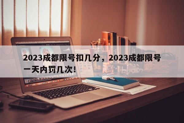 2023成都限号扣几分，2023成都限号一天内罚几次！-第1张图片-慕熙生活网