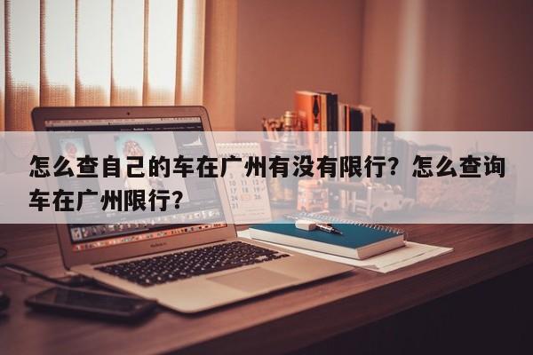 怎么查自己的车在广州有没有限行？怎么查询车在广州限行？-第1张图片-慕熙生活网