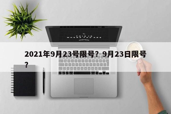 2021年9月23号限号？9月23日限号？-第1张图片-慕熙生活网