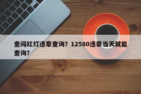 查闯红灯违章查询？12580违章当天就能查询？-第1张图片-慕熙生活网