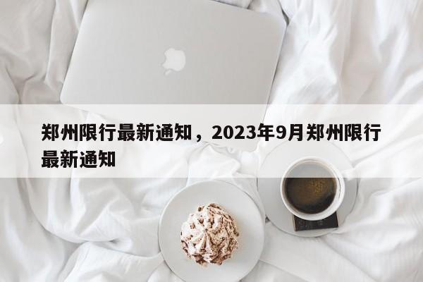 郑州限行最新通知，2023年9月郑州限行最新通知-第1张图片-慕熙生活网