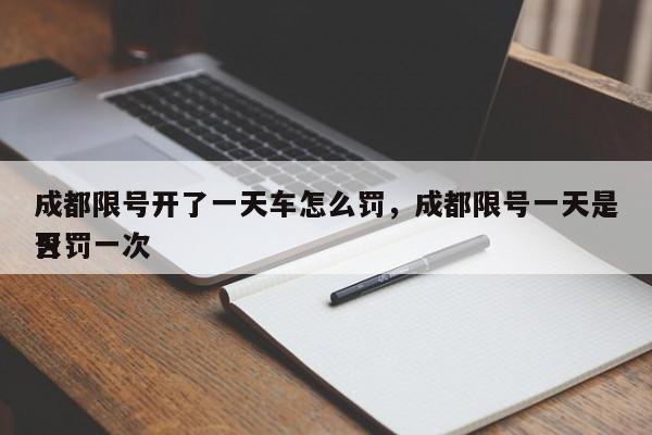 成都限号开了一天车怎么罚，成都限号一天是否
只罚一次-第1张图片-慕熙生活网