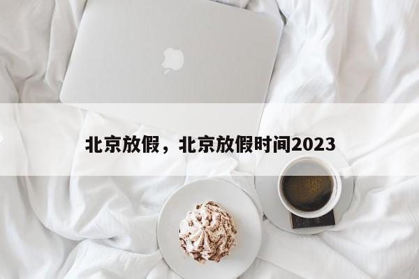 北京放假，北京放假时间2023-第1张图片-慕熙生活网