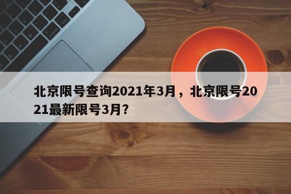 北京限号查询2021年3月，北京限号2021最新限号3月？-第1张图片-慕熙生活网