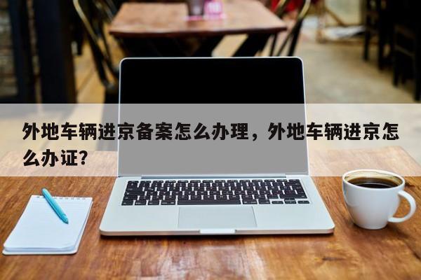 外地车辆进京备案怎么办理，外地车辆进京怎么办证？-第1张图片-慕熙生活网