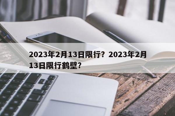 2023年2月13日限行？2023年2月13日限行鹤壁？-第1张图片-慕熙生活网