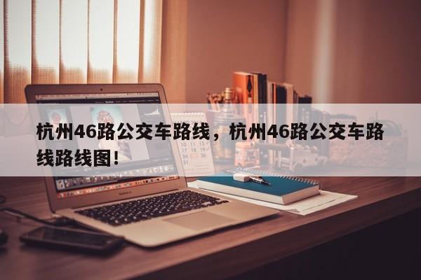 杭州46路公交车路线，杭州46路公交车路线路线图！-第1张图片-慕熙生活网