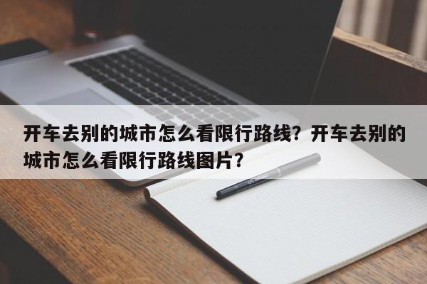 开车去别的城市怎么看限行路线？开车去别的城市怎么看限行路线图片？-第1张图片-慕熙生活网