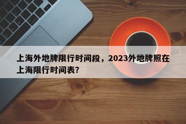 上海外地牌限行时间段，2023外地牌照在上海限行时间表？-第1张图片-慕熙生活网