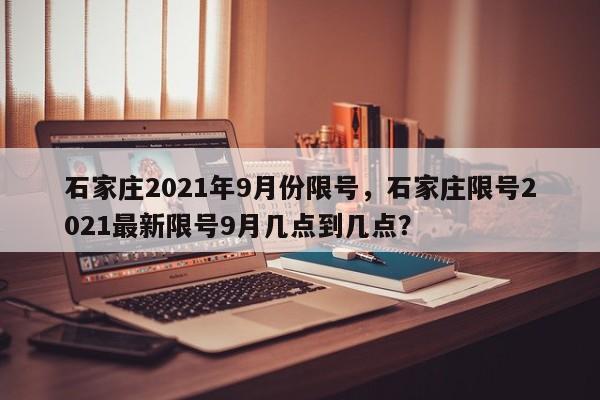 石家庄2021年9月份限号，石家庄限号2021最新限号9月几点到几点？-第1张图片-慕熙生活网