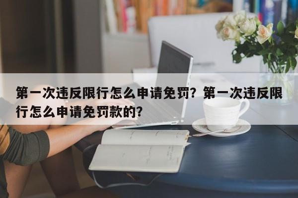 第一次违反限行怎么申请免罚？第一次违反限行怎么申请免罚款的？-第1张图片-慕熙生活网