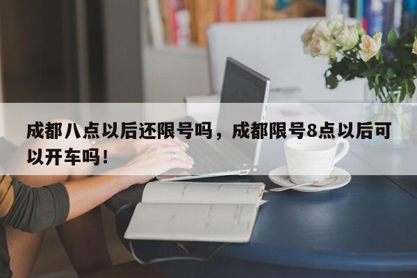 成都八点以后还限号吗，成都限号8点以后可以开车吗！-第1张图片-慕熙生活网