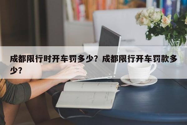 成都限行时开车罚多少？成都限行开车罚款多少？-第1张图片-慕熙生活网