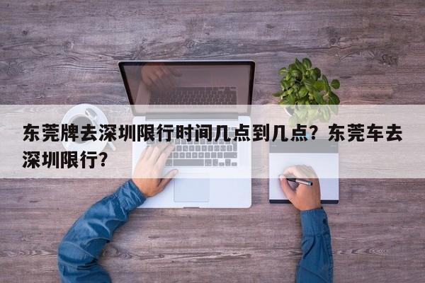 东莞牌去深圳限行时间几点到几点？东莞车去深圳限行？-第1张图片-慕熙生活网