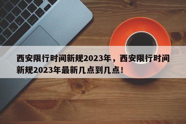 西安限行时间新规2023年，西安限行时间新规2023年最新几点到几点！-第1张图片-慕熙生活网