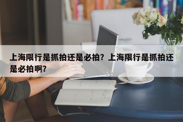 上海限行是抓拍还是必拍？上海限行是抓拍还是必拍啊？-第1张图片-慕熙生活网