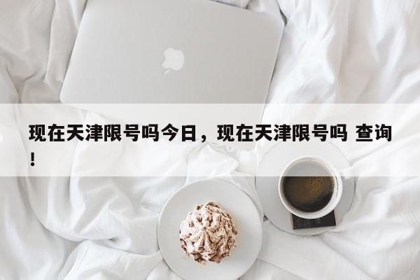 现在天津限号吗今日，现在天津限号吗 查询！-第1张图片-慕熙生活网