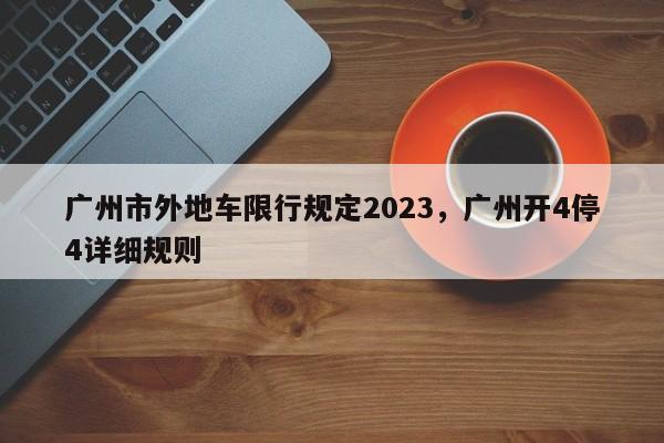 广州市外地车限行规定2023，广州开4停4详细规则-第1张图片-慕熙生活网