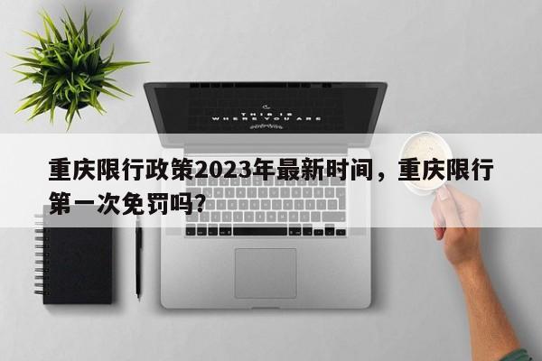 重庆限行政策2023年最新时间，重庆限行第一次免罚吗？-第1张图片-慕熙生活网