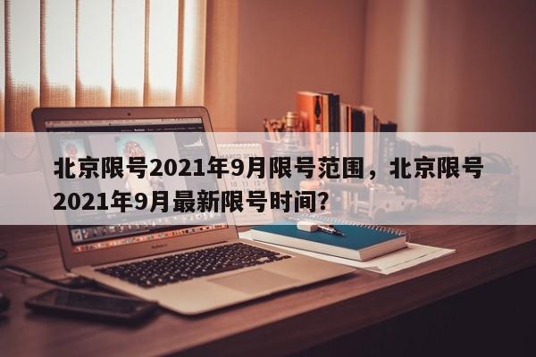 北京限号2021年9月限号范围，北京限号2021年9月最新限号时间？-第1张图片-慕熙生活网