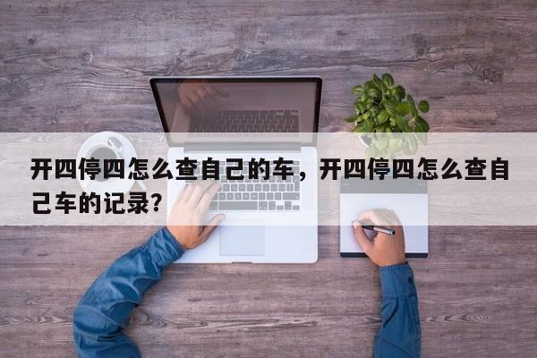 开四停四怎么查自己的车，开四停四怎么查自己车的记录？-第1张图片-慕熙生活网