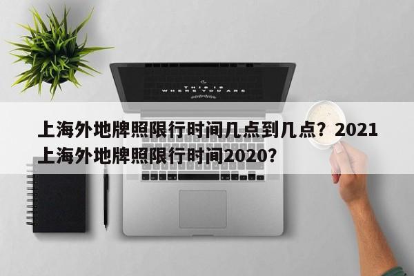 上海外地牌照限行时间几点到几点？2021上海外地牌照限行时间2020？-第1张图片-慕熙生活网