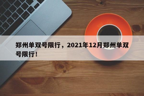 郑州单双号限行，2021年12月郑州单双号限行！-第1张图片-慕熙生活网