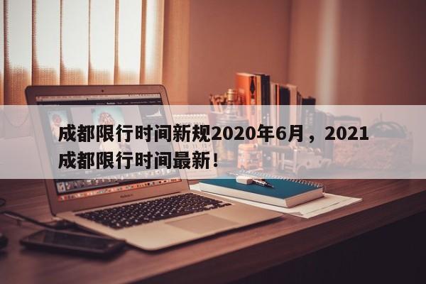 成都限行时间新规2020年6月，2021成都限行时间最新！-第1张图片-慕熙生活网